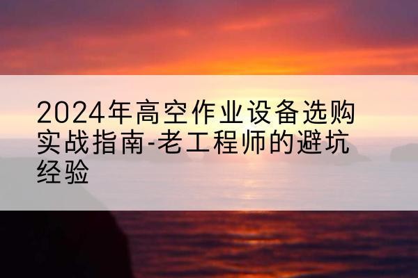 汉寿高空作业升降机厂家推荐-2024年高空作业设备选购实战指南-老工程师的避坑经验
