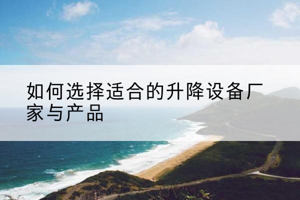 汉寿电动升降平台厂家-如何选择适合的升降设备厂家与产品