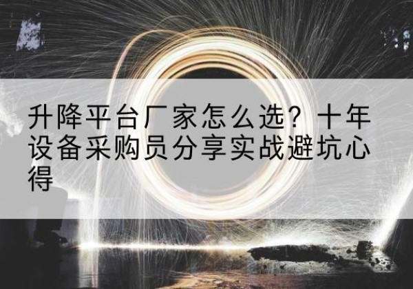 汉寿升降平台厂家-怎么选？十年设备采购员分享实战避坑心得