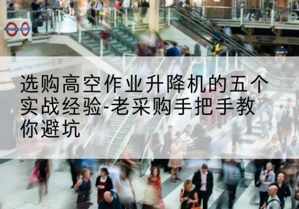汉寿高空作业升降机厂家-选购高空作业升降机的五个实战经验-老采购手把手教你避坑