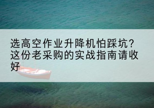 汉寿高空作业升降机厂家推荐-选高空作业升降机怕踩坑？这份老采购的实战指南请收好