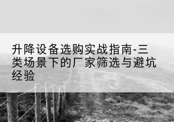 汉寿移动式升降机厂家推荐-升降设备选购实战指南-三类场景下的厂家筛选与避坑经验