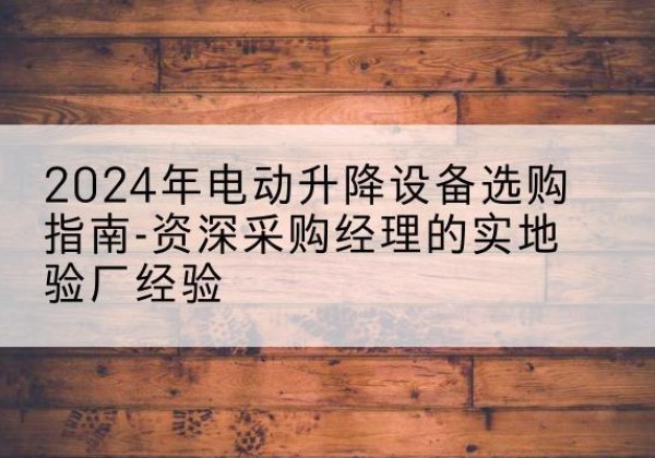 汉寿电动剪叉升降平台厂家-2024年电动升降设备选购指南-资深采购经理的实地验厂经验