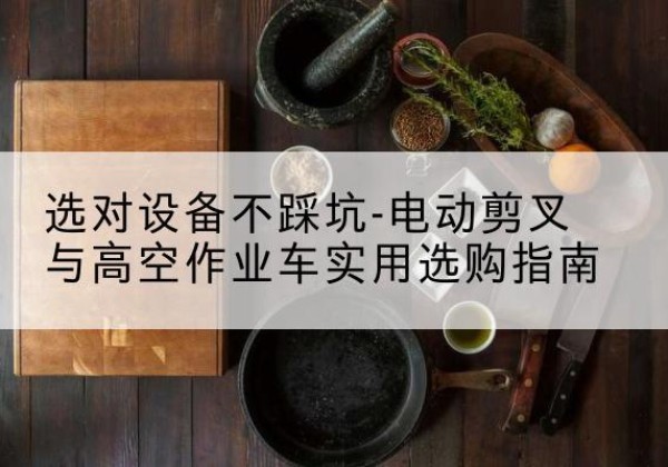 汉寿电动剪叉升降平台怎么选-选对设备不踩坑-电动剪叉与高空作业车实用选购指南