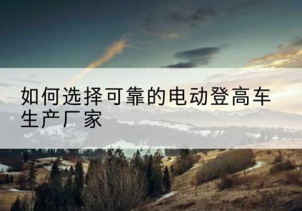 汉寿电动登高车厂家-如何选择可靠的电动登高车生产厂家