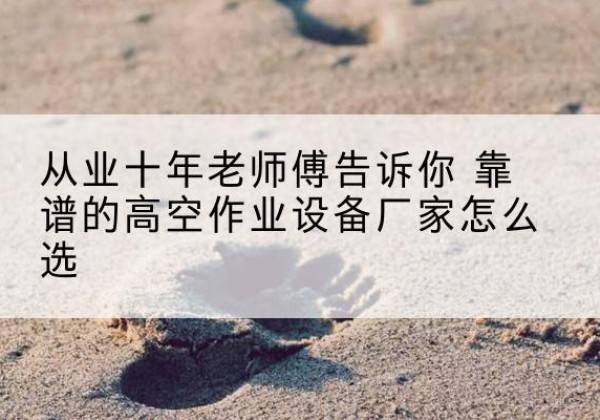 汉寿高空作业升降机厂家推荐-从业十年老师傅告诉你 靠谱的高空作业设备厂家怎么选