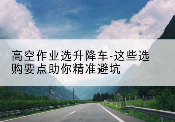 汉寿升降车厂家-高空作业选升降车-这些选购要点助你*避坑