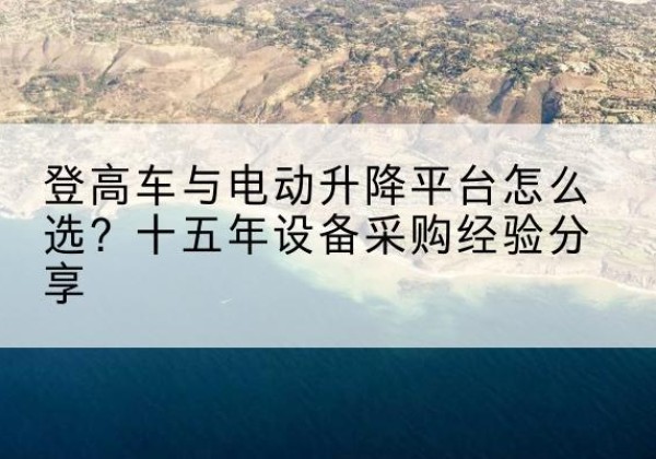 汉寿登高车厂家厂家-登高车与电动升降平台怎么选？十五年设备采购经验分享