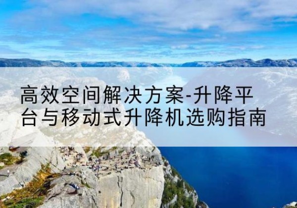 汉寿升降平台厂家-*空间解决方案-升降平台与移动式升降机选购指南