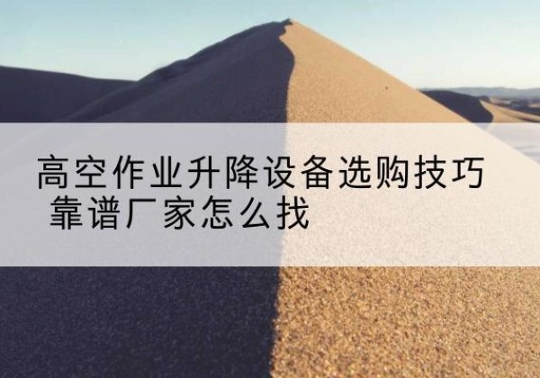 汉寿电动升降平台厂家推荐-高空作业升降设备选购技巧 靠谱厂家怎么找