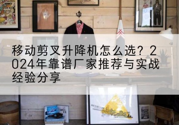 汉寿升降平台厂家推荐-移动剪叉升降机怎么选？2024年靠谱厂家推荐与实战经验分享