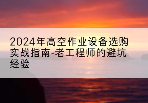 汉寿高空作业升降机厂家推荐-2024年高空作业设备选购实战指南-老工程师的避坑经验