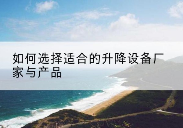 汉寿电动升降平台厂家-如何选择适合的升降设备厂家与产品