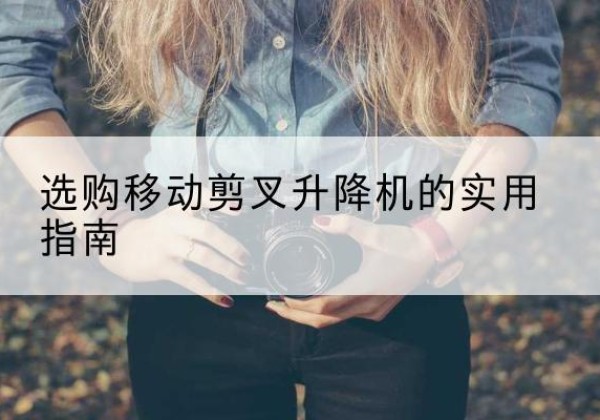 汉寿移动剪叉升降机怎么选-选购移动剪叉升降机的实用指南