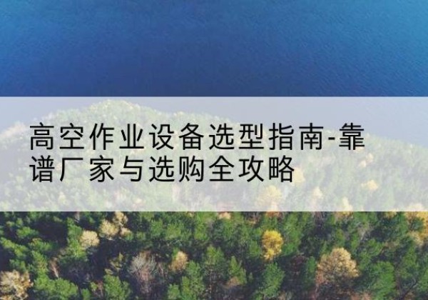 汉寿升降车厂家-高空作业设备选型指南-靠谱厂家与选购全攻略